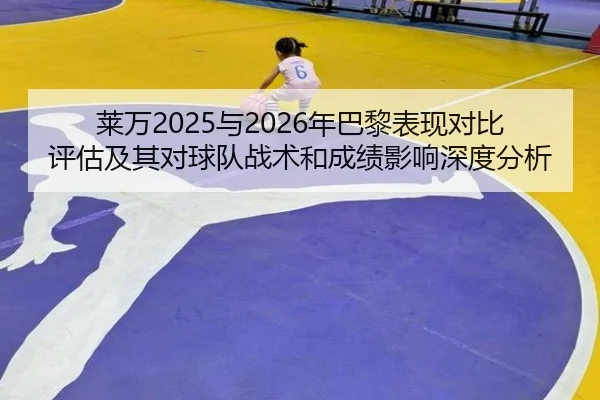 莱万2025与2026年巴黎表现对比评估及其对球队战术和成绩影响深度分析