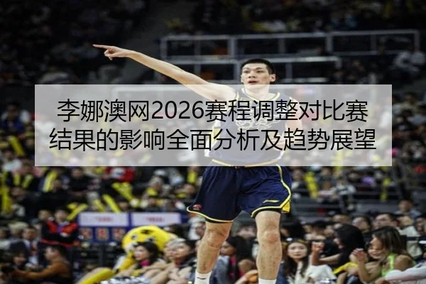 李娜澳网2026赛程调整对比赛结果的影响全面分析及趋势展望